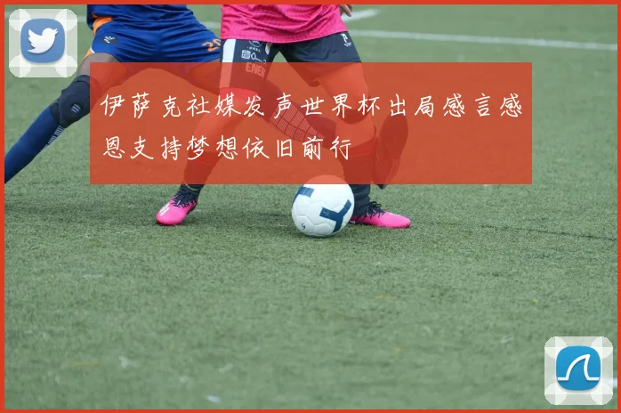 伊萨克社媒发声世界杯出局感言感恩支持梦想依旧前行