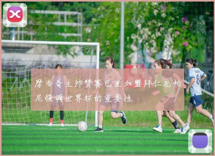 摩洛哥主帅赞赛巴里加盟拜仁孔帕尼强调世界杯的重要性