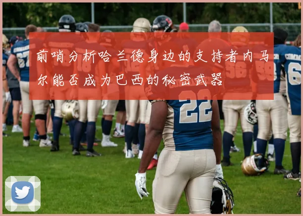 前哨分析哈兰德身边的支持者内马尔能否成为巴西的秘密武器