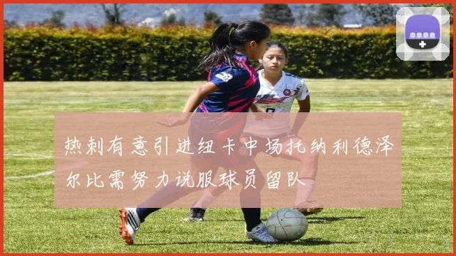 热刺有意引进纽卡中场托纳利德泽尔比需努力说服球员留队