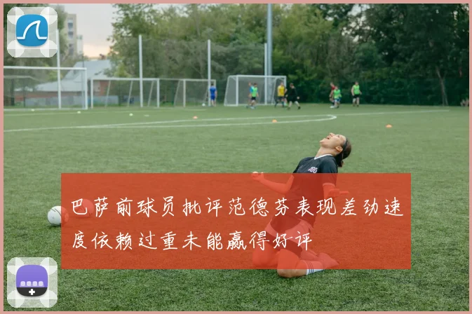 巴萨前球员批评范德芬表现差劲速度依赖过重未能赢得好评