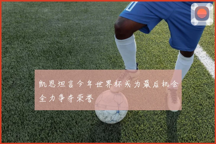 凯恩坦言今年世界杯或为最后机会全力争夺荣誉