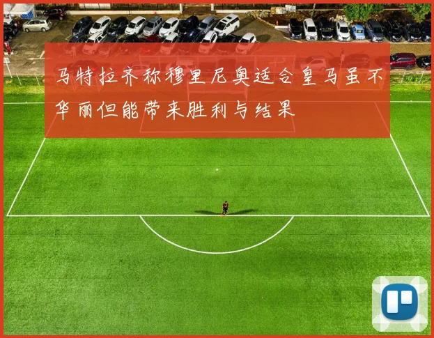 马特拉齐称穆里尼奥适合皇马虽不华丽但能带来胜利与结果