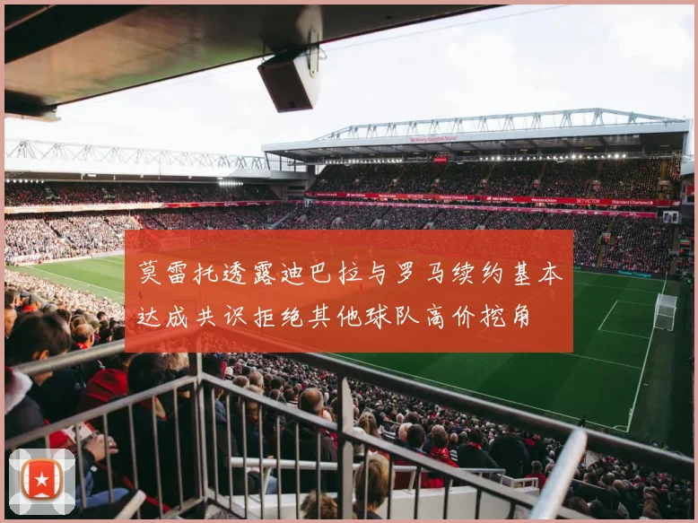 莫雷托透露迪巴拉与罗马续约基本达成共识拒绝其他球队高价挖角