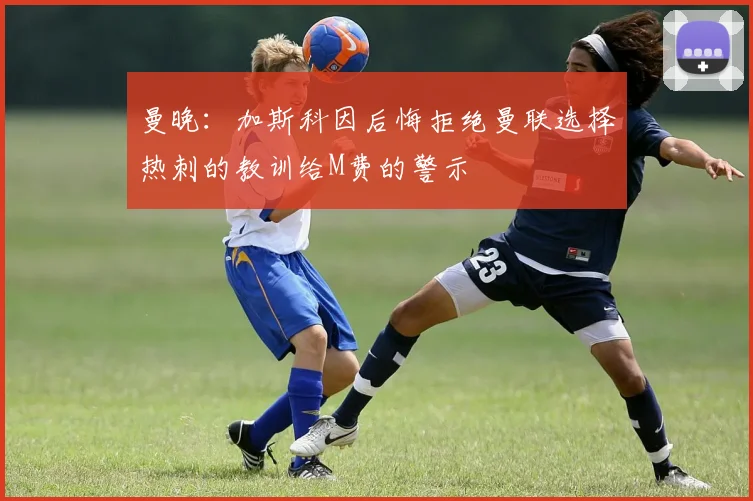 曼晚：加斯科因后悔拒绝曼联选择热刺的教训给M费的警示