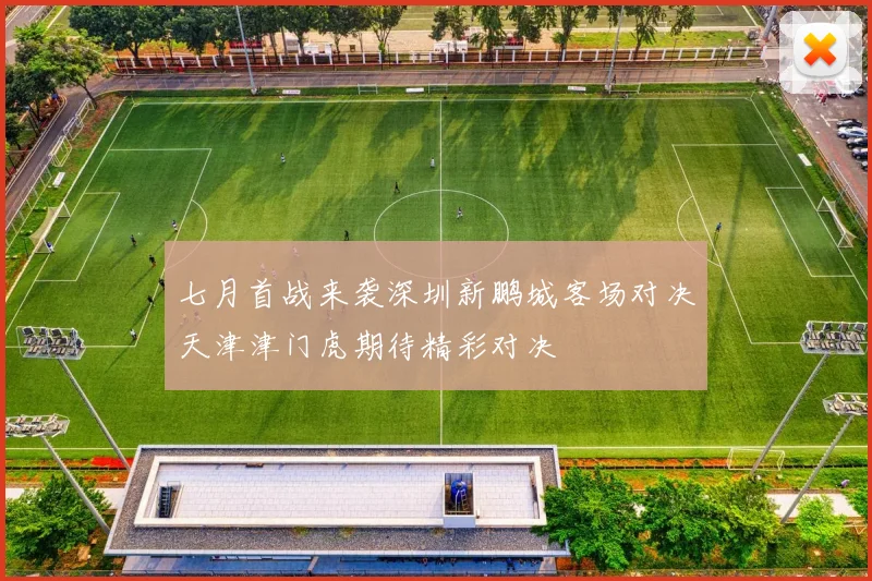 七月首战来袭深圳新鹏城客场对决天津津门虎期待精彩对决