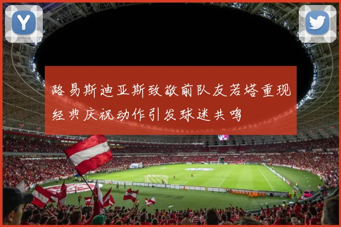 路易斯迪亚斯致敬前队友若塔重现经典庆祝动作引发球迷共鸣