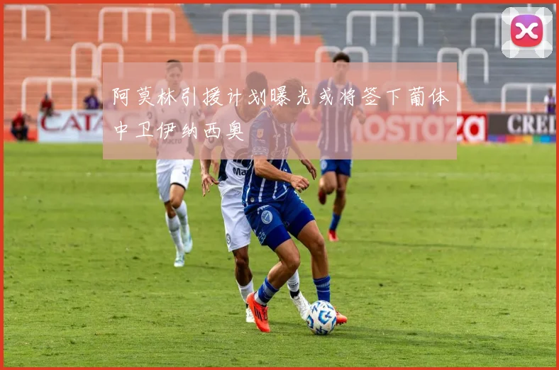 阿莫林引援计划曝光或将签下葡体中卫伊纳西奥